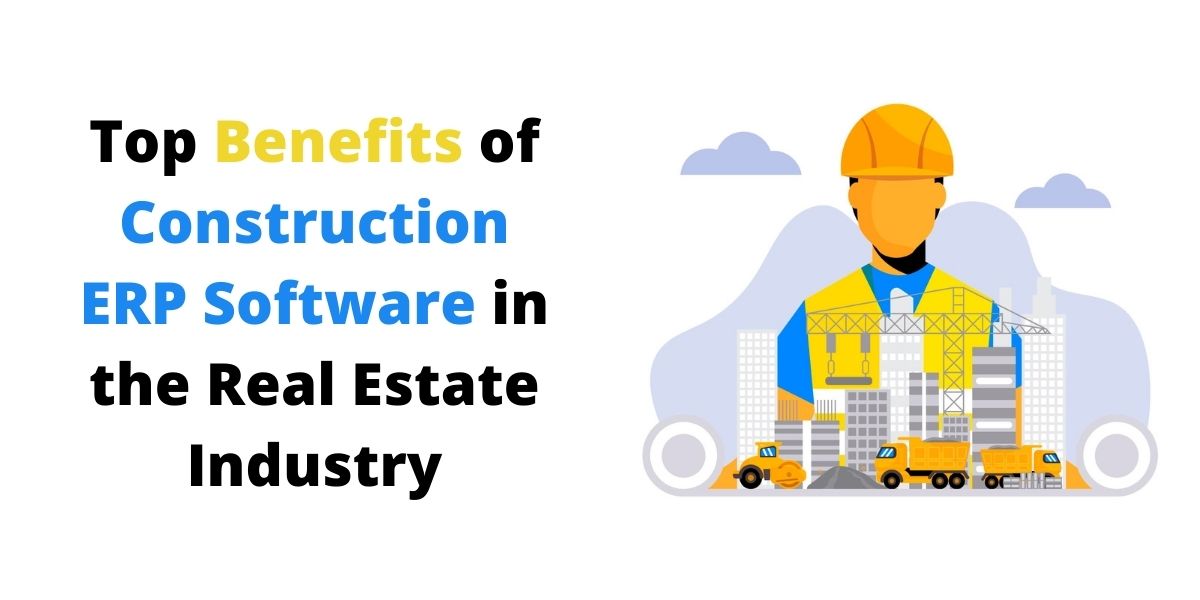 Top Benefits of Construction ERP Software in the Real Estate Industry